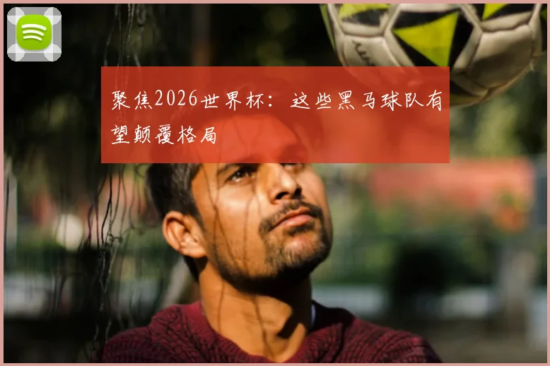 聚焦2026世界杯：这些黑马球队有望颠覆格局