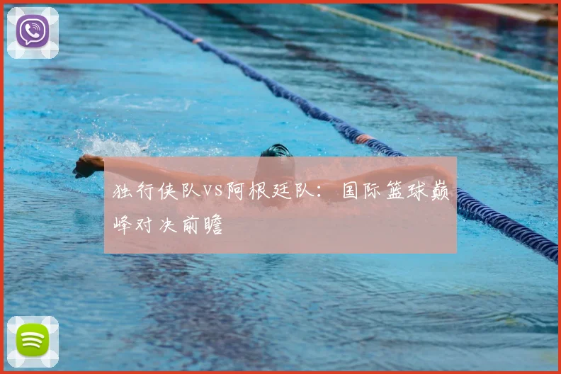 独行侠队vs阿根廷队：国际篮球巅峰对决前瞻