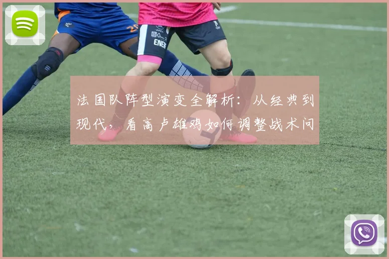 法国队阵型演变全解析：从经典到现代，看高卢雄鸡如何调整战术问鼎冠军