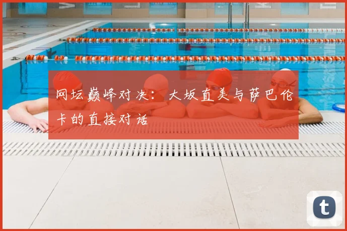 网坛巅峰对决：大坂直美与萨巴伦卡的直接对话