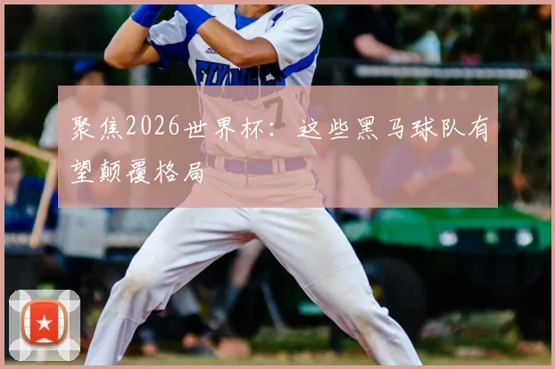 聚焦2026世界杯:这些黑马球队有望颠覆格局