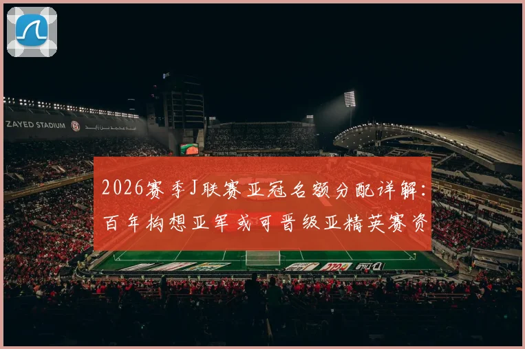 2026赛季J联赛亚冠名额分配详解:百年构想亚军或可晋级亚精英赛资格全解析
