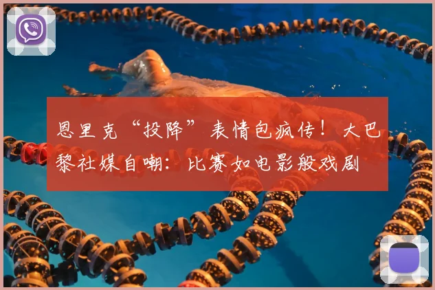 恩里克“投降”表情包疯传!大巴黎社媒自嘲:比赛如电影般戏剧