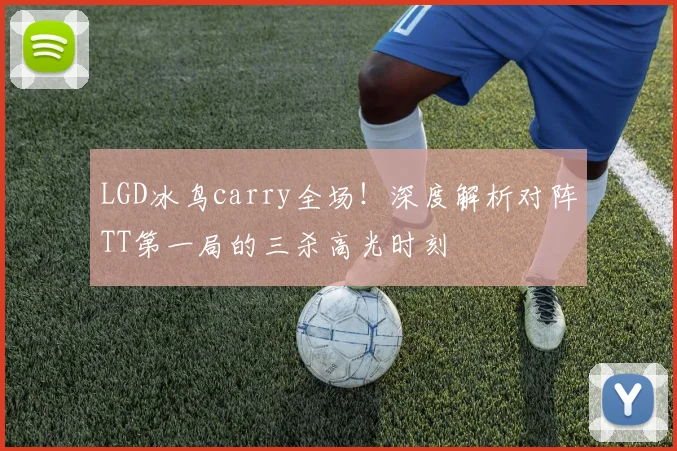 LGD冰鸟carry全场！深度解析对阵TT第一局的三杀高光时刻