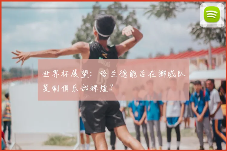世界杯展望:哈兰德能否在挪威队复制俱乐部辉煌?