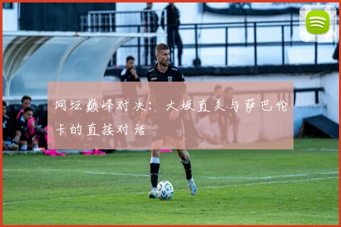 网坛巅峰对决：大坂直美与萨巴伦卡的直接对话