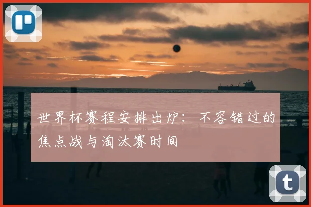 世界杯赛程安排出炉:不容错过的焦点战与淘汰赛时间