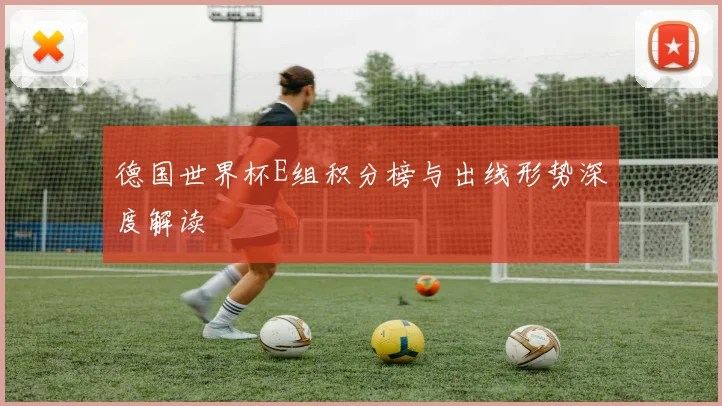 德国世界杯E组积分榜与出线形势深度解读
