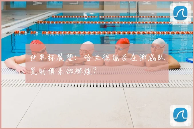世界杯展望：哈兰德能否在挪威队复制俱乐部辉煌？