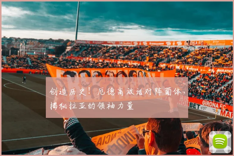 创造历史！厄德高放话对阵葡体，揭秘拉亚的领袖力量