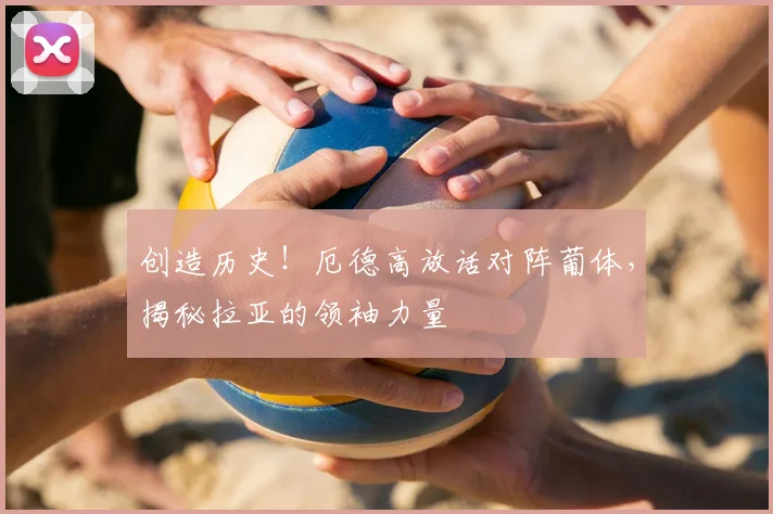 创造历史!厄德高放话对阵葡体,揭秘拉亚的领袖力量