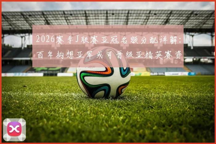 2026赛季J联赛亚冠名额分配详解：百年构想亚军或可晋级亚精英赛资格全解析