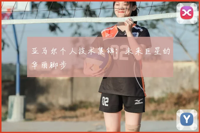 亚马尔个人技术集锦:未来巨星的华丽脚步